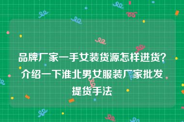 品牌厂家一手女装货源怎样进货？介绍一下淮北男女服装厂家批发提货手法