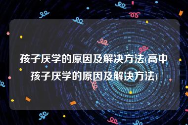 孩子厌学的原因及解决方法(高中孩子厌学的原因及解决方法)