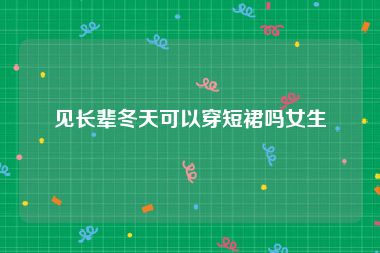 见长辈冬天可以穿短裙吗女生
