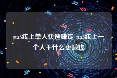 gta5线上单人快速赚钱 gta5线上一个人干什么更赚钱