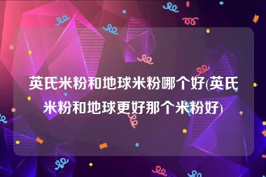 英氏米粉和地球米粉哪个好(英氏米粉和地球更好那个米粉好)