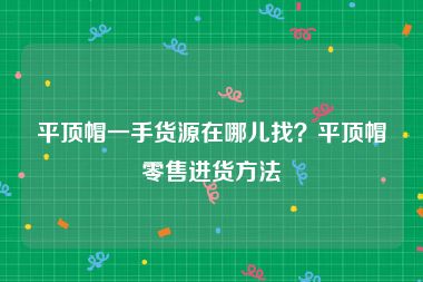 平顶帽一手货源在哪儿找？平顶帽零售进货方法