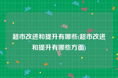 超市改进和提升有哪些(超市改进和提升有哪些方面)