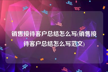 销售接待客户总结怎么写(销售接待客户总结怎么写范文)