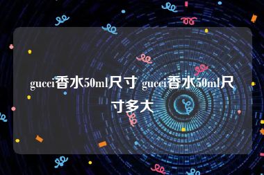gucci香水50ml尺寸 gucci香水50ml尺寸多大