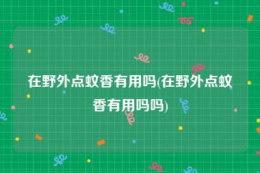 在野外点蚊香有用吗(在野外点蚊香有用吗吗)