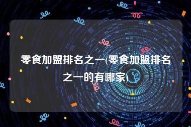 零食加盟排名之一(零食加盟排名之一的有哪家)