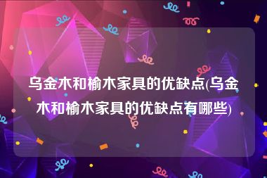 乌金木和榆木家具的优缺点(乌金木和榆木家具的优缺点有哪些)
