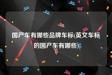国产车有哪些品牌车标(英文车标的国产车有哪些)