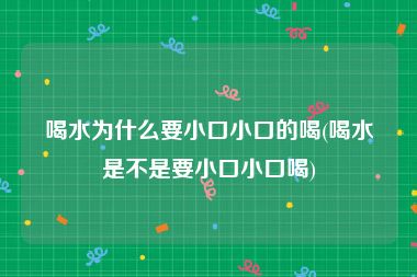 喝水为什么要小口小口的喝(喝水是不是要小口小口喝)