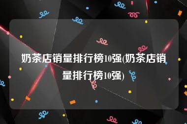 奶茶店销量排行榜10强(奶茶店销量排行榜10强)