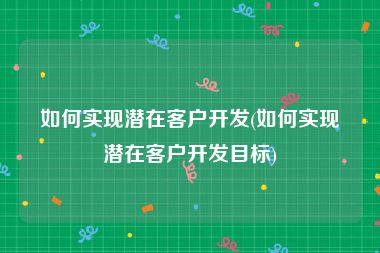 如何实现潜在客户开发(如何实现潜在客户开发目标)