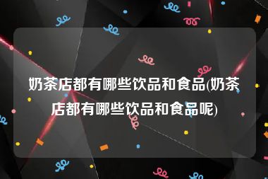 奶茶店都有哪些饮品和食品(奶茶店都有哪些饮品和食品呢)