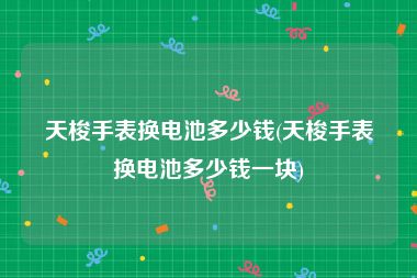 天梭手表换电池多少钱(天梭手表换电池多少钱一块)