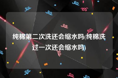 纯棉第二次洗还会缩水吗(纯棉洗过一次还会缩水吗)