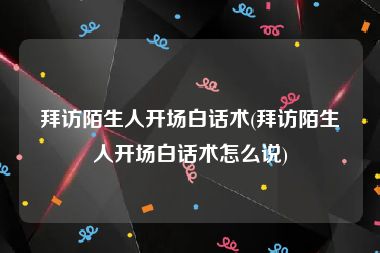 拜访陌生人开场白话术(拜访陌生人开场白话术怎么说)