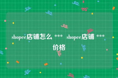 shopee店铺怎么 ***  shopee店铺 *** 价格
