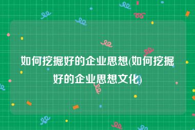 如何挖掘好的企业思想(如何挖掘好的企业思想文化)