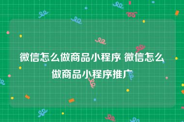 微信怎么做商品小程序 微信怎么做商品小程序推广