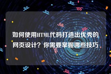 如何使用HTML代码打造出优秀的网页设计？你需要掌握哪些技巧