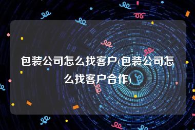 包装公司怎么找客户(包装公司怎么找客户合作)