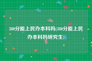 380分能上民办本科吗(380分能上民办本科吗研究生)