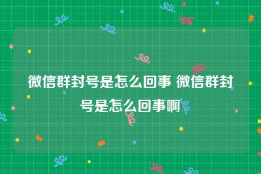 微信群封号是怎么回事 微信群封号是怎么回事啊