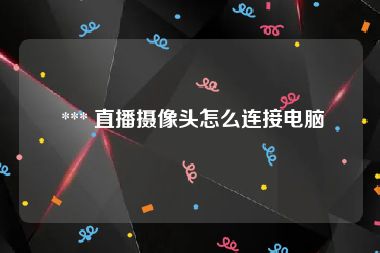 *** 直播摄像头怎么连接电脑