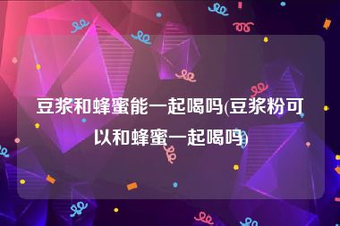 豆浆和蜂蜜能一起喝吗(豆浆粉可以和蜂蜜一起喝吗)