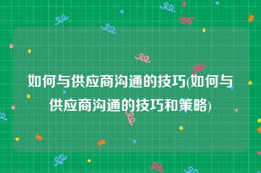 如何与供应商沟通的技巧(如何与供应商沟通的技巧和策略)
