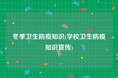 冬季卫生防疫知识(学校卫生防疫知识宣传)