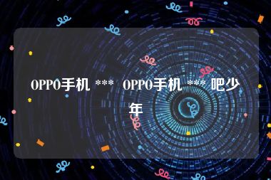 OPPO手机 ***  OPPO手机 *** 吧少年