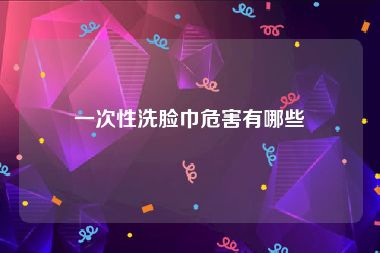 一次性洗脸巾危害有哪些