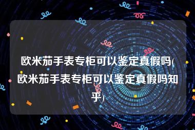 欧米茄手表专柜可以鉴定真假吗(欧米茄手表专柜可以鉴定真假吗知乎)