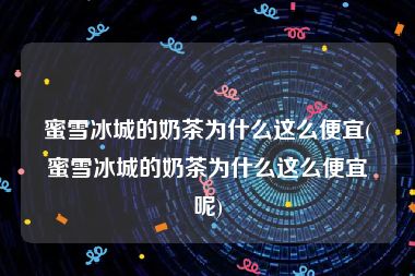 蜜雪冰城的奶茶为什么这么便宜(蜜雪冰城的奶茶为什么这么便宜呢)
