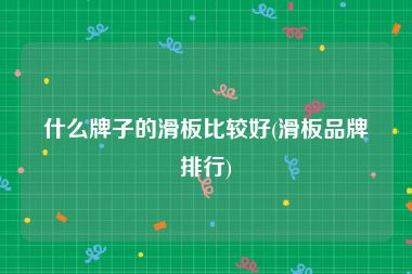 什么牌子的滑板比较好(滑板品牌排行)