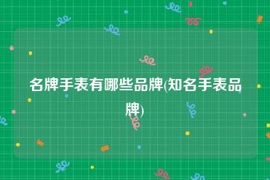 名牌手表有哪些品牌(知名手表品牌)