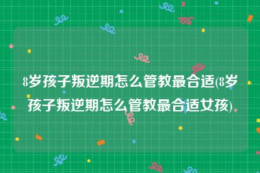 8岁孩子叛逆期怎么管教最合适(8岁孩子叛逆期怎么管教最合适女孩)
