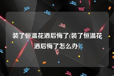 装了恒温花洒后悔了(装了恒温花洒后悔了怎么办)