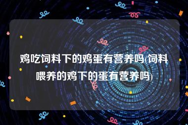 鸡吃饲料下的鸡蛋有营养吗(饲料喂养的鸡下的蛋有营养吗)