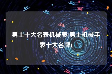 男士十大名表机械表(男士机械手表十大名牌)