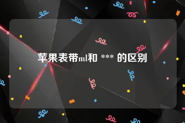 苹果表带ml和 *** 的区别