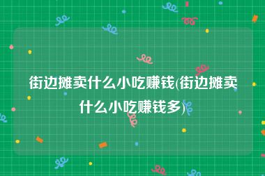 街边摊卖什么小吃赚钱(街边摊卖什么小吃赚钱多)