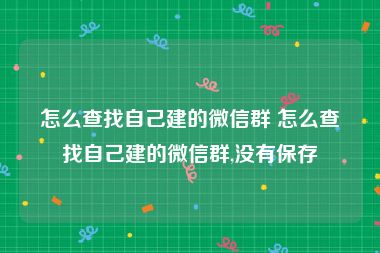 怎么查找自己建的微信群 怎么查找自己建的微信群,没有保存