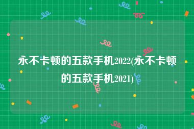 永不卡顿的五款手机2022(永不卡顿的五款手机2021)