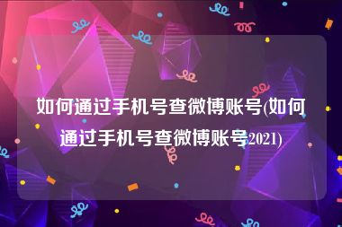 如何通过手机号查微博账号(如何通过手机号查微博账号2021)