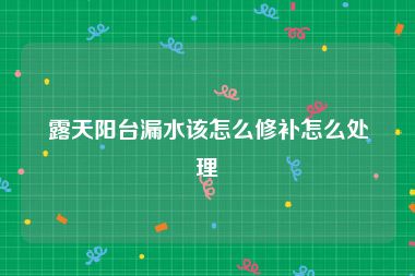 露天阳台漏水该怎么修补怎么处理