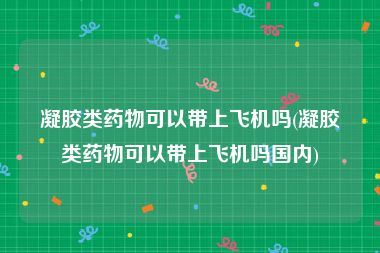 凝胶类药物可以带上飞机吗(凝胶类药物可以带上飞机吗国内)