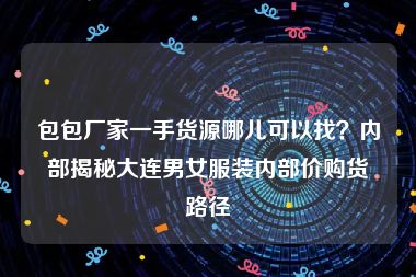包包厂家一手货源哪儿可以找？内部揭秘大连男女服装内部价购货路径