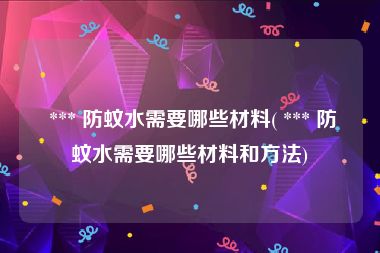  *** 防蚊水需要哪些材料( *** 防蚊水需要哪些材料和方法)